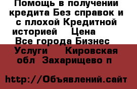 Помощь в получении кредита Без справок и с плохой Кредитной историей  › Цена ­ 11 - Все города Бизнес » Услуги   . Кировская обл.,Захарищево п.